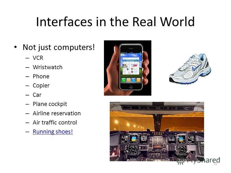 Interfaces in the Real World Not just computers! – VCR – Wristwatch – Phone – Copier – Car – Plane cockpit – Airline reservation – Air traffic control – Running shoes! Running shoes! 10