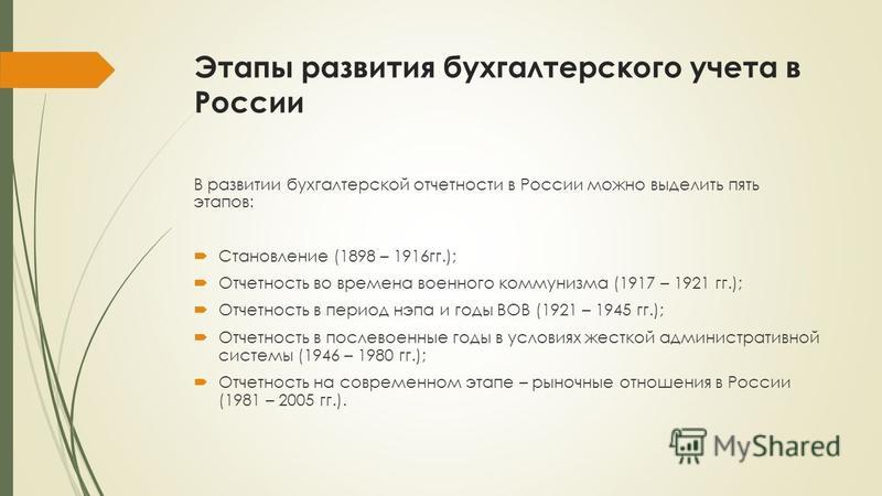 Этапы развития бухгалтерского учета в России В развитии бухгалтерской отчетности в России можно выделить пять этапов: Становление (1898 – 1916 гг.); Отчетность во времена военного коммунизма (1917 – 1921 гг.); Отчетность в период нэпа и годы ВОВ (192