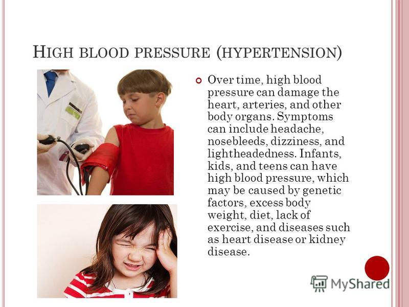 H IGH BLOOD PRESSURE ( HYPERTENSION ) Over time, high blood pressure can damage the heart, arteries, and other body organs. Symptoms can include headache, nosebleeds, dizziness, and lightheadedness. Infants, kids, and teens can have high blood pressu