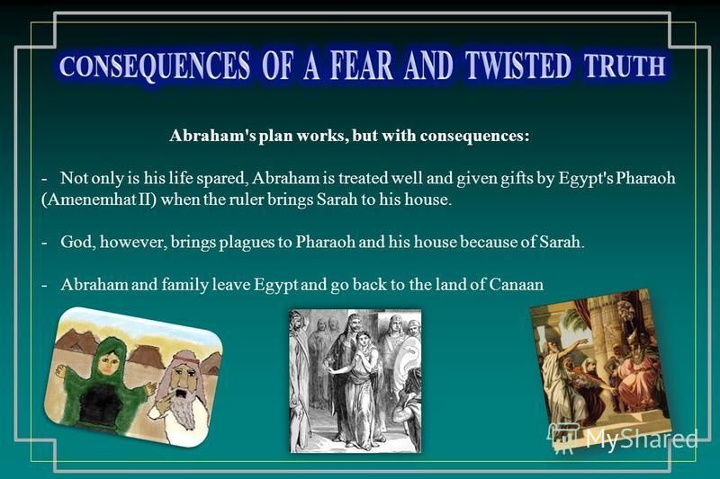 Abraham's plan works, but with consequences: - Not only is his life spared, Abraham is treated well and given gifts by Egypt's Pharaoh (Amenemhat II) when the ruler brings Sarah to his house. - God, however, brings plagues to Pharaoh and his house be