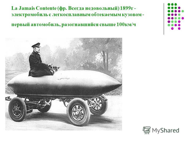 La Jamais Contente (фр. Всегда недовольный) 1899 г - электромобиль с легкосплавным обтекаемым кузовом - первый автомобиль, разогнавшийся свыше 100 км/ч