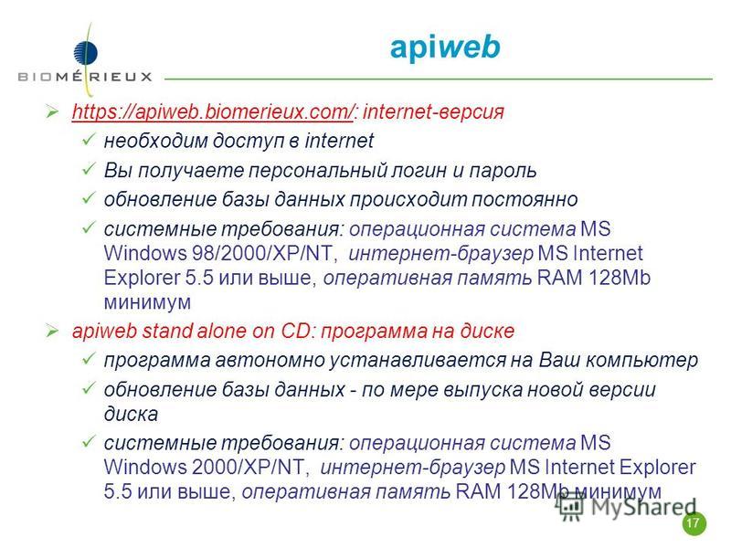 17 apiweb https://apiweb.biomerieux.com/: internet-версия необходим доступ в internet Вы получаете персональный логин и пароль обновление базы данных происходит постоянно системные требования: операционная система MS Windows 98/2000/XP/NT, интернет-б