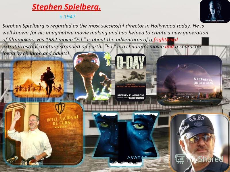 Stephen Spielberg. b.1947 Stephen Spielberg is regarded as the most successful director in Hollywood today. He is well known for his imaginative movie making and has helped to create a new generation of filmmakers. His 1982 movie E.T. is about the ad