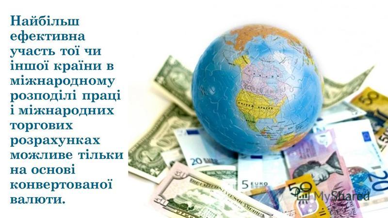 Найбільш ефективна участь тої чи іншої країни в міжнародному розподілі праці і міжнародних торгових розрахунках можливе тільки на основі конвертованої валюти.