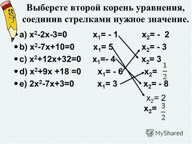 Выберете второй корень уравнения, соединив стрелками нужное значение. а) x 2 -2x-3=0 x 1 = - 1 x 2 = - 2 b) x 2 -7x+10=0 x 1 = 5 x 2 = - 3 c) x 2 +12x+32=0 x 1 =- 4 x 2 = 3 d) x 2 +9x +18 =0 x 1 = - 6 x 2 = e) 2x 2 -7x+3=0 x 1 = 3 x 2 = - 8 x 2 = x2=