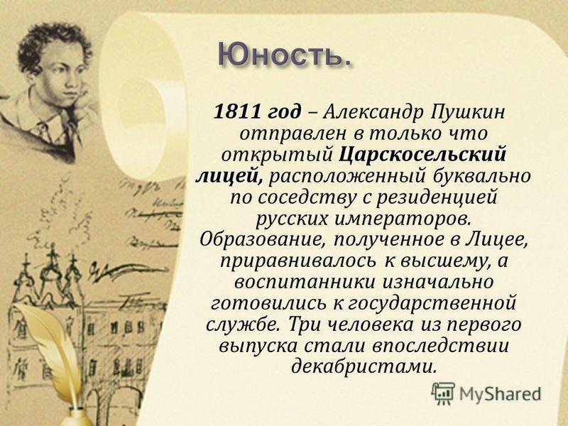 1811 год Царскосельский лицей, 1811 год – Александр Пушкин отправлен в только что открытый Царскосельский лицей, расположенный буквально по соседству с резиденцией русских императоров. Образование, полученное в Лицее, приравнивалось к высшему, а восп