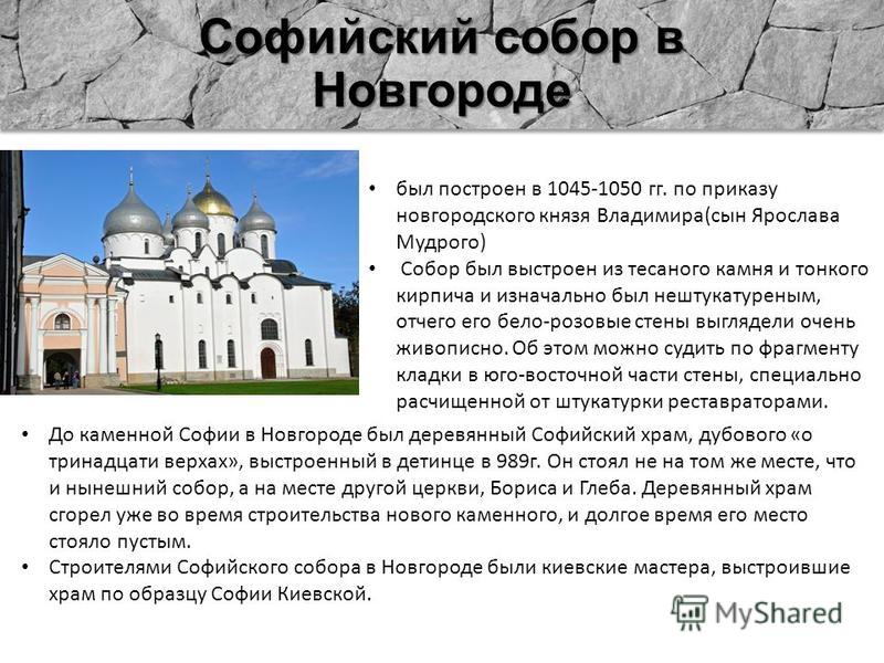 Софийский собор в Новгороде был построен в 1045-1050 гг. по приказу новгородского князя Владимира(сын Ярослава Мудрого) Собор был выстроен из тесаного камня и тонкого кирпича и изначально был нештукатуреным, отчего его бело-розовые стены выглядели оч
