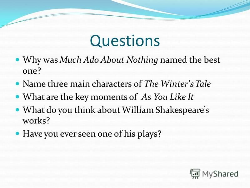 Questions Why was Much Ado About Nothing named the best one? Name three main characters of The Winter's Tale What are the key moments of As You Like It What do you think about William Shakespeares works? Have you ever seen one of his plays?
