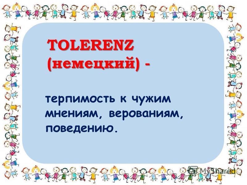TOLERENZ (немецкий) - терпимость к чужим мнениям, верованиям, поведению.
