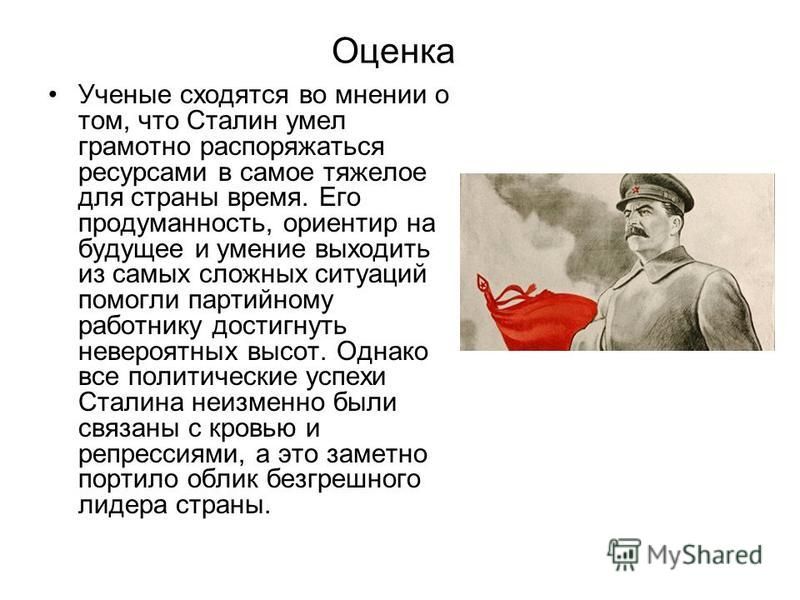 Оценка Ученые сходятся во мнении о том, что Сталин умел грамотно распоряжаться ресурсами в самое тяжелое для страны время. Его продуманность, ориентир на будущее и умение выходить из самых сложных ситуаций помогли партийному работнику достигнуть неве