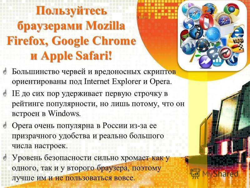 Пользуйтесь браузерами Mozilla Firefox, Google Chrome и Apple Safari! Большинство червей и вредоносных скриптов ориентированы под Internet Explorer и Opera. IE до сих пор удерживает первую строчку в рейтинге популярности, но лишь потому, что он встро