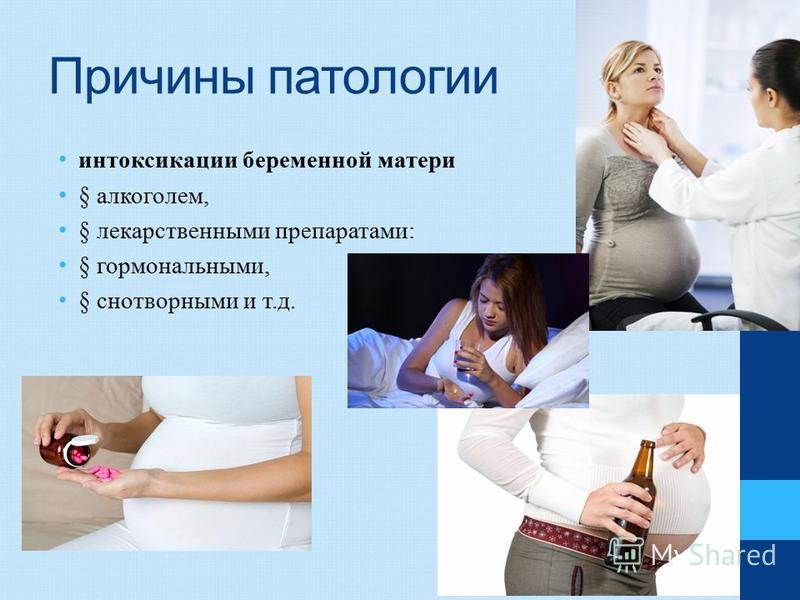 Причины патологии интоксикации беременной матери § алкоголем, § лекарственными препаратами : § гормональными, § снотворными и т. д.