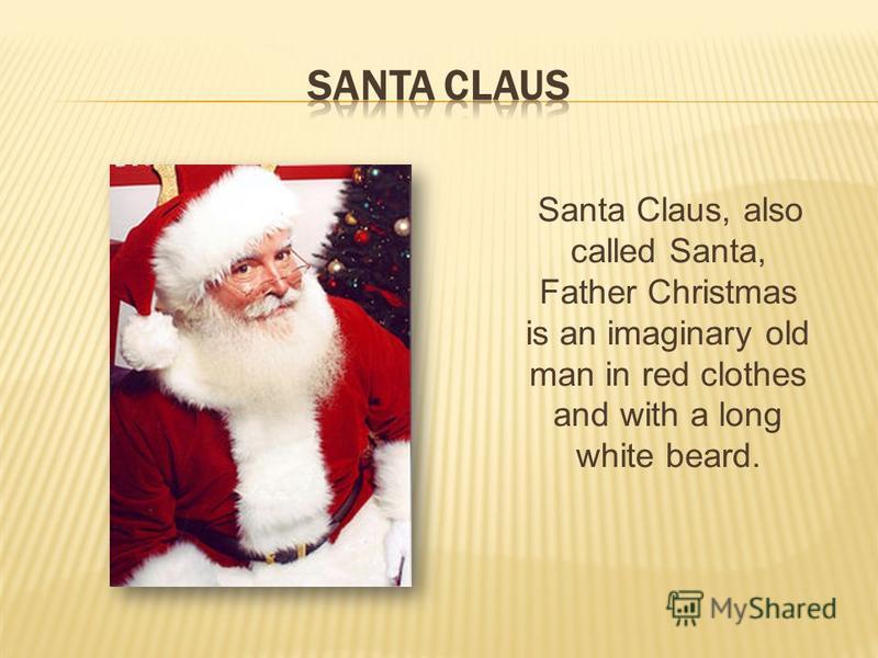 Santa Claus, also called Santa, Father Christmas is an imaginary old man in red clothes and with a long white beard.