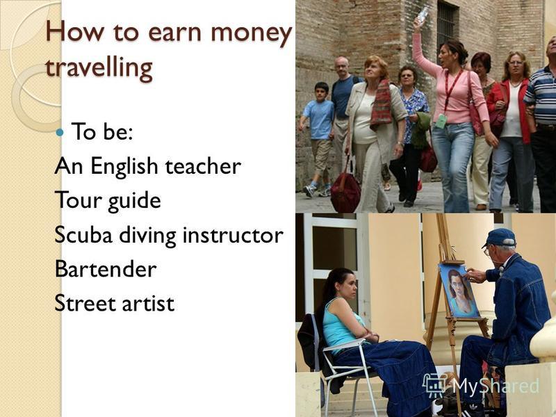 How to earn money during travelling To be: An English teacher Tour guide Scuba diving instructor Bartender Street artist
