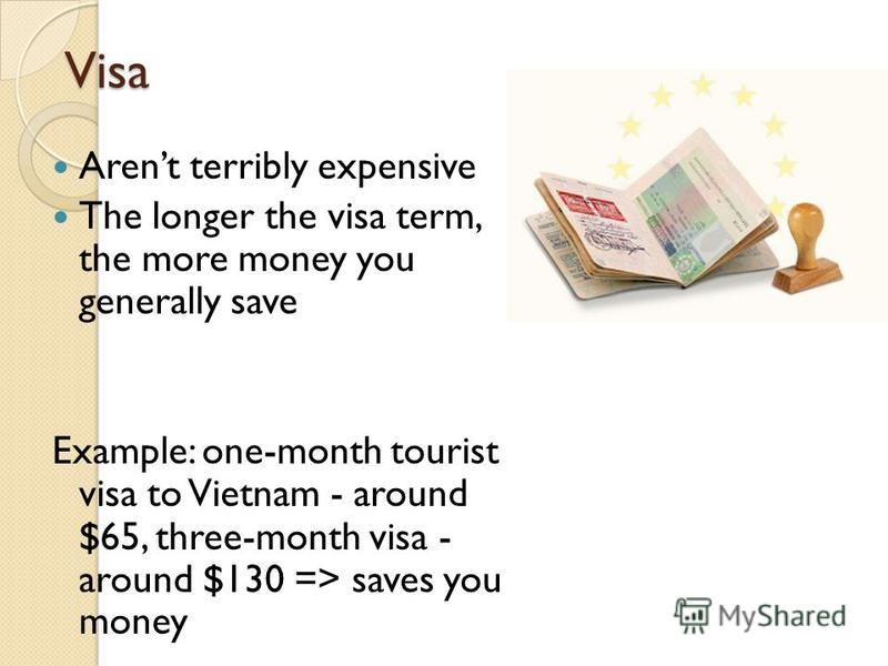 Visa Arent terribly expensive The longer the visa term, the more money you generally save Example: one-month tourist visa to Vietnam - around $65, three-month visa - around $130 => saves you money