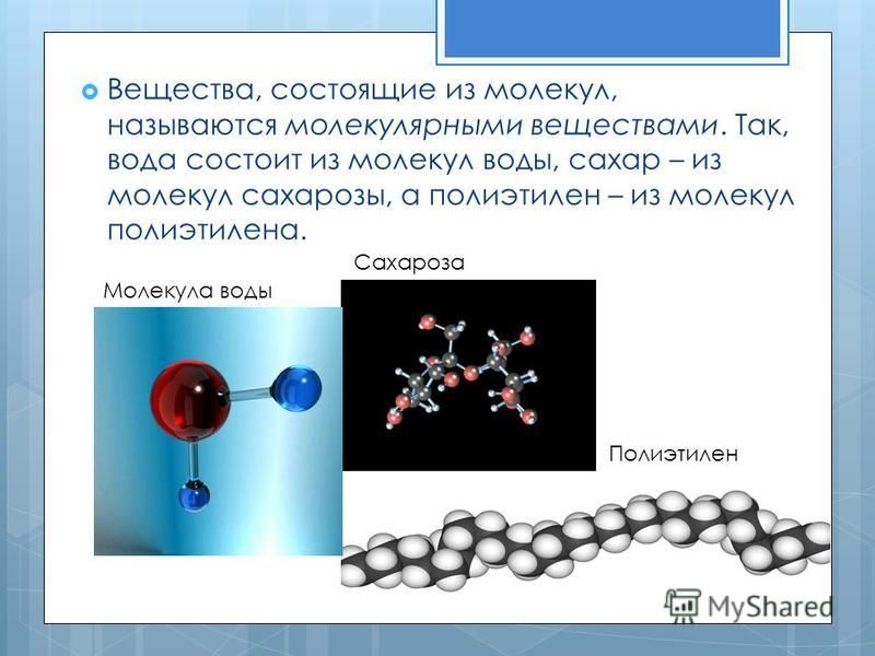 Вещества, состоящие из молекул, называются молекулярными веществами. Так, вода состоит из молекул воды, сахар – из молекул сахарозы, а полиэтилен – из молекул полиэтилена. Молекула воды Сахароза Полиэтилен