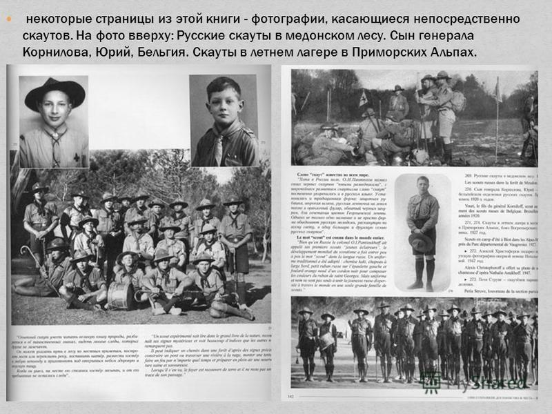 некоторые страницы из этой книги - фотографии, касающиеся непосредственно скаутов. На фото вверху: Русские скауты в медынском лесу. Сын генерала Корнилова, Юрий, Бельгия. Скауты в летнем лагере в Приморских Альпах.