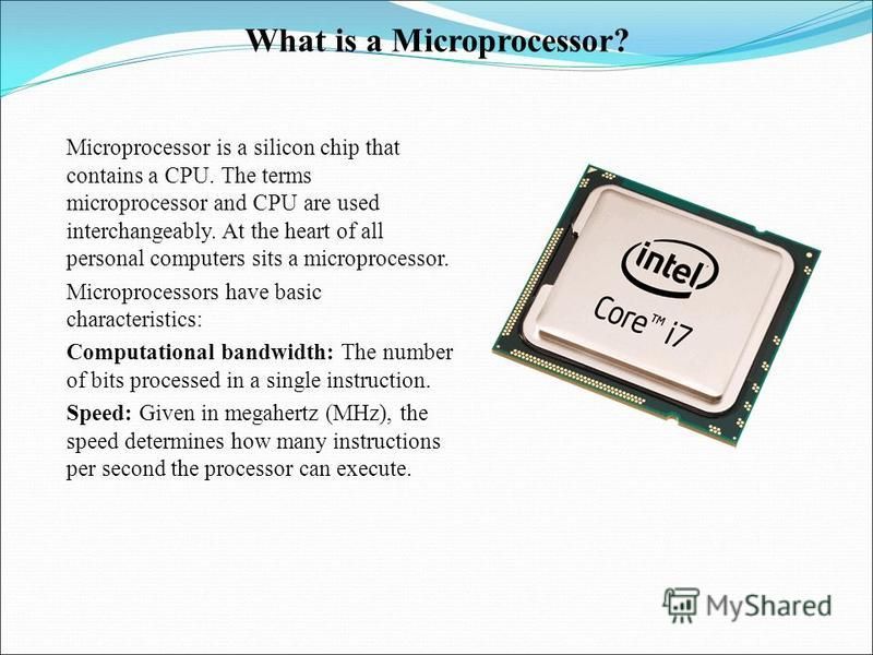 What is a Microprocessor? Microprocessor is a silicon chip that contains a CPU. The terms microprocessor and CPU are used interchangeably. At the heart of all personal computers sits a microprocessor. Microprocessors have basic characteristics: Compu