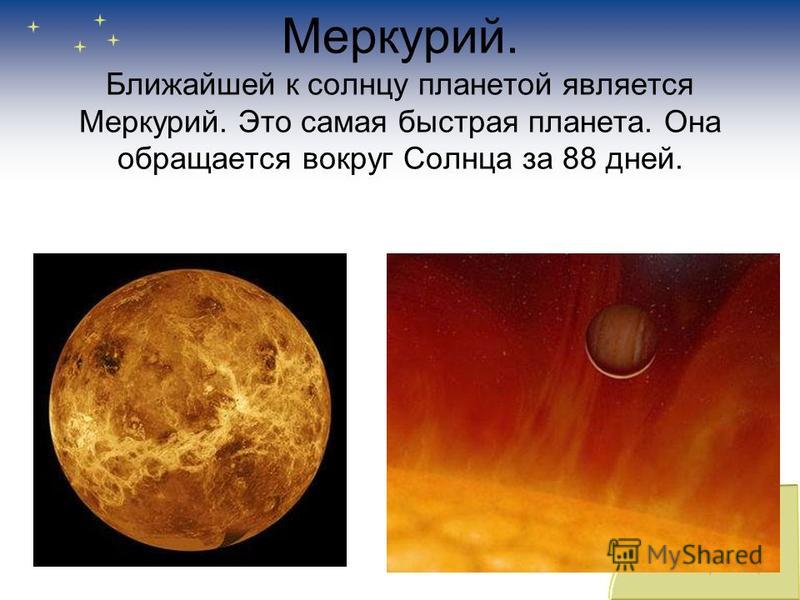 Меркурий. Ближайшей к солнцу планетой является Меркурий. Это самая быстрая планета. Она обращается вокруг Солнца за 88 дней.