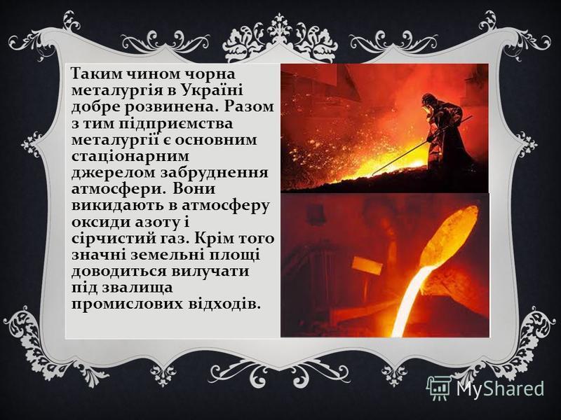 Таким чином чорна металургія в Україні добре розвинена. Разом з тим підприємства металургії є основним стаціонарним джерелом забруднення атмосфери. Вони викидають в атмосферу оксиди азоту і сірчистий газ. Крім того значні земельні площі доводиться ви