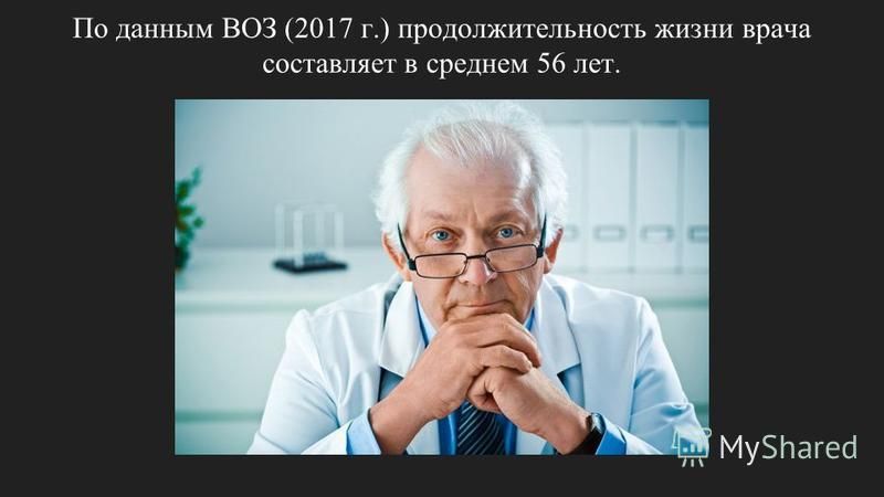 По данным ВОЗ (2017 г.) продолжительность жизни врача составляет в среднем 56 лет.