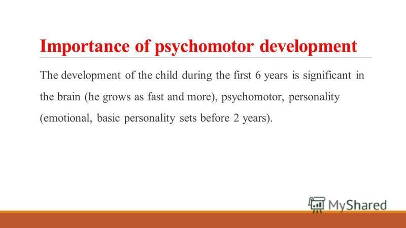 Importance of psychomotor development The development of the child during the first 6 years is significant in the brain (he grows as fast and more), psychomotor, personality (emotional, basic personality sets before 2 years).