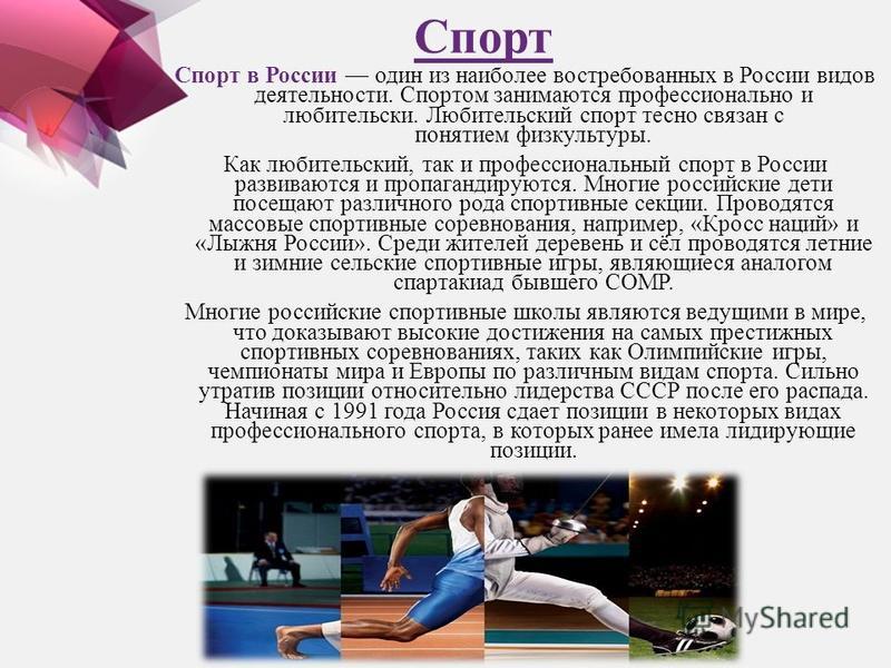 Спорт Спорт в России один из наиболее востребованных в России видов деятельности. Спортом занимаются профессионально и любительски. Любительский спорт тесно связан с понятием физкультуры. Как любительский, так и профессиональный спорт в России развив