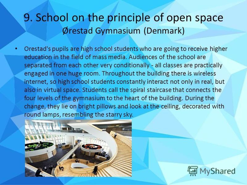 9. School on the principle of open space Ørestad Gymnasium (Denmark) Orestad's pupils are high school students who are going to receive higher education in the field of mass media. Audiences of the school are separated from each other very conditiona