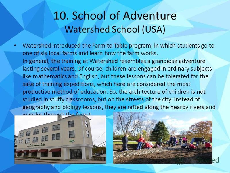 10. School of Adventure Watershed School (USA) Watershed introduced the Farm to Table program, in which students go to one of six local farms and learn how the farm works. In general, the training at Watershed resembles a grandiose adventure lasting 