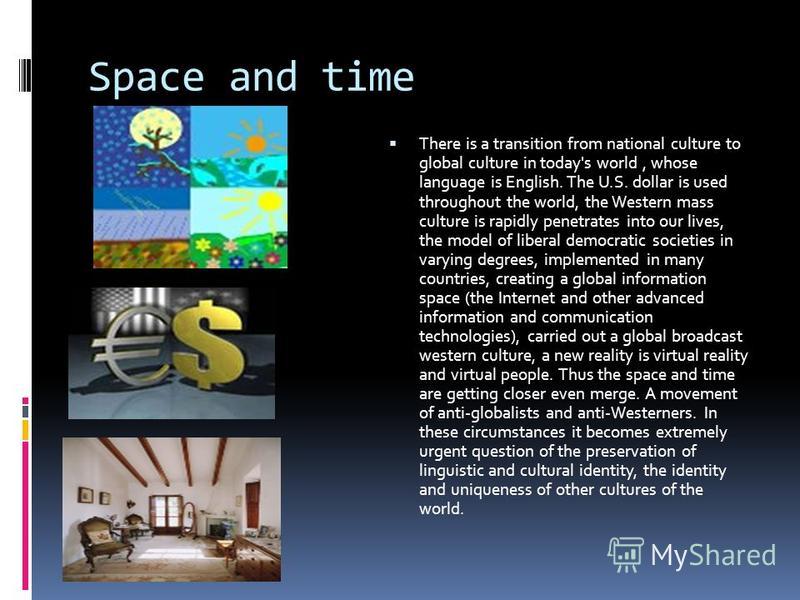 Space and time There is a transition from national culture to global culture in today's world, whose language is English. The U.S. dollar is used throughout the world, the Western mass culture is rapidly penetrates into our lives, the model of libera