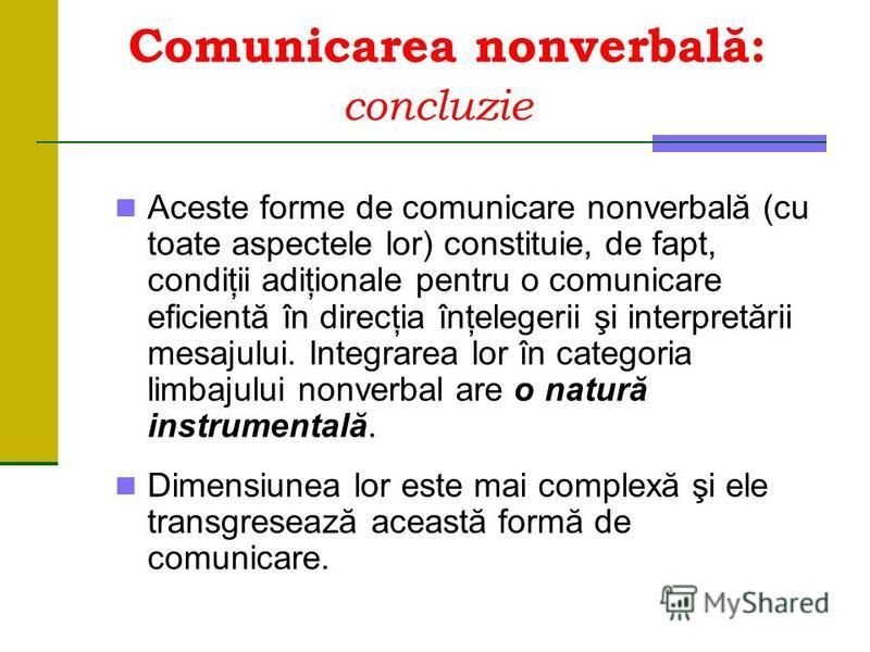 Comunicarea nonverbală: concluzie Aceste forme de comunicare nonverbală (cu toate aspectele lor) constituie, de fapt, condiţii adiţionale pentru o comunicare eficientă în direcţia înţelegerii şi interpretării mesajului. Integrarea lor în categoria li