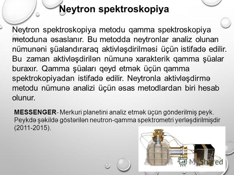 Neytron spektroskopiya Neytron spektroskopiya metodu qamma spektroskopiya metoduna əsaslanır. Bu metodda neytronlar analiz olunan nümunəni şüalandıraraq aktivləşdirilməsi üçün istifadə edilir. Bu zaman aktivləşdirilən nümunə xarakterik qamma şüalar b