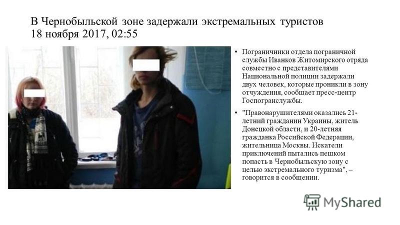 В Чернобыльской зоне задержали экстремальных туристов 18 ноября 2017, 02:55 Пограничники отдела пограничной службы Иванков Житомирского отряда совместно с представителями Национальной полиции задержали двух человек, которые проникли в зону отчуждения