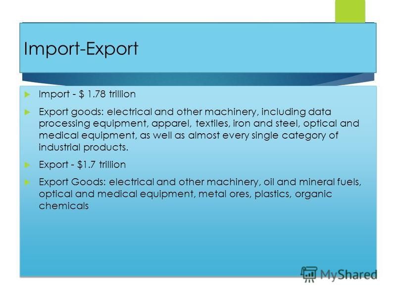 Import-Export Import - $ 1.78 trillion Export goods: electrical and other machinery, including data processing equipment, apparel, textiles, iron and steel, optical and medical equipment, as well as almost every single category of industrial products