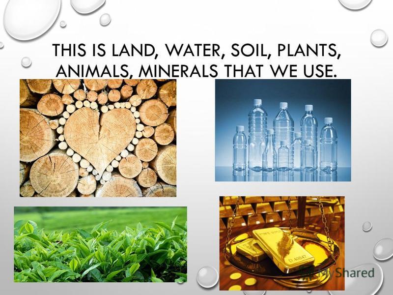 THIS IS LAND, WATER, SOIL, PLANTS, ANIMALS, MINERALS THAT WE USE.