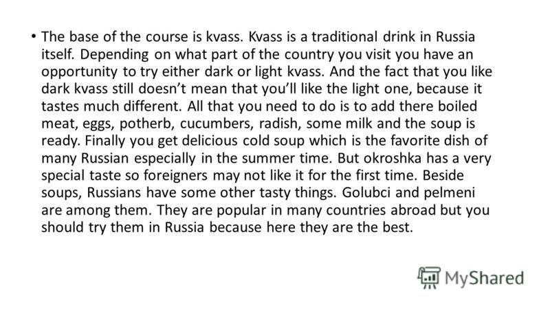 The base of the course is kvass. Kvass is a traditional drink in Russia itself. Depending on what part of the country you visit you have an opportunity to try either dark or light kvass. And the fact that you like dark kvass still doesnt mean that yo
