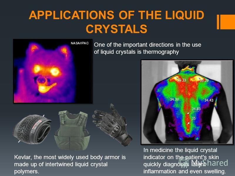 APPLICATIONS OF THE LIQUID CRYSTALS One of the important directions in the use of liquid crystals is thermography In medicine the liquid crystal indicator on the patient's skin quickly diagnoses latent inflammation and even swelling. Kevlar, the most