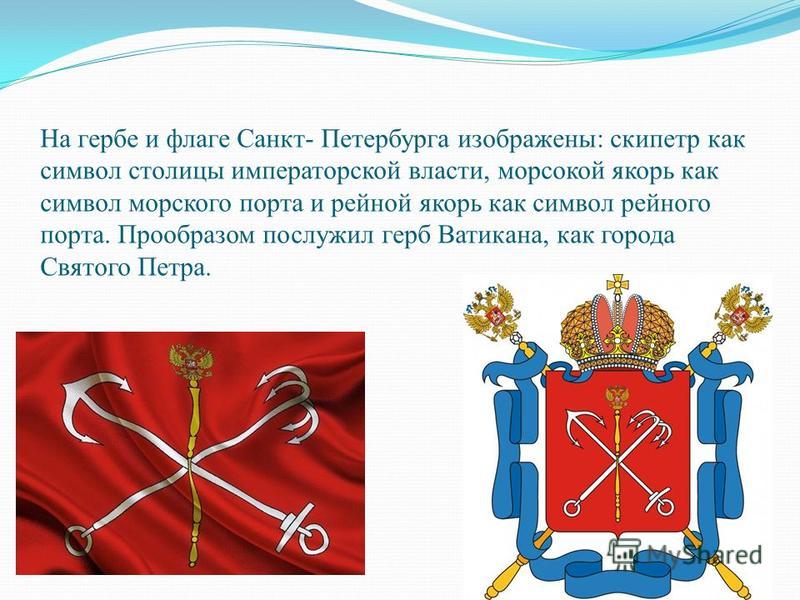 На гербе и флаге Санкт- Петербурга изображены: скипетр как символ столицы императорской власти, морской якорь как символ морского порта и рейной якорь как символ рейного порта. Прообразом послужил герб Ватикана, как города Святого Петра.