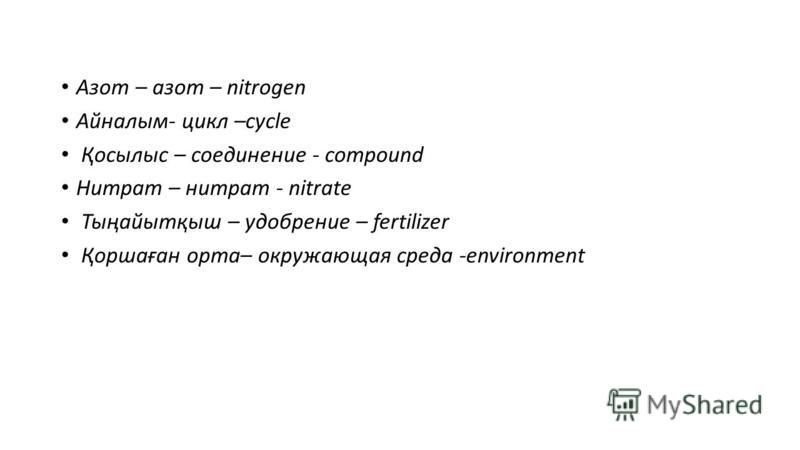 Азот – азот – nitrogen Айналым- цикл –cycle Қосылыс – соединение - compound Нитрат – нитрат - nitrate Тыңайытқыш – удобрение – fertilizer Қоршаған орта– окружающая среда -environment