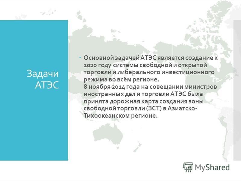 Задачи АТЭС Основной задачей АТЭС является создание к 2020 году системы свободной и открытой торговли и либерального инвестиционного режима во всём регионе. 8 ноября 2014 года на совещании министров иностранных дел и торговли АТЭС была принята дорожн