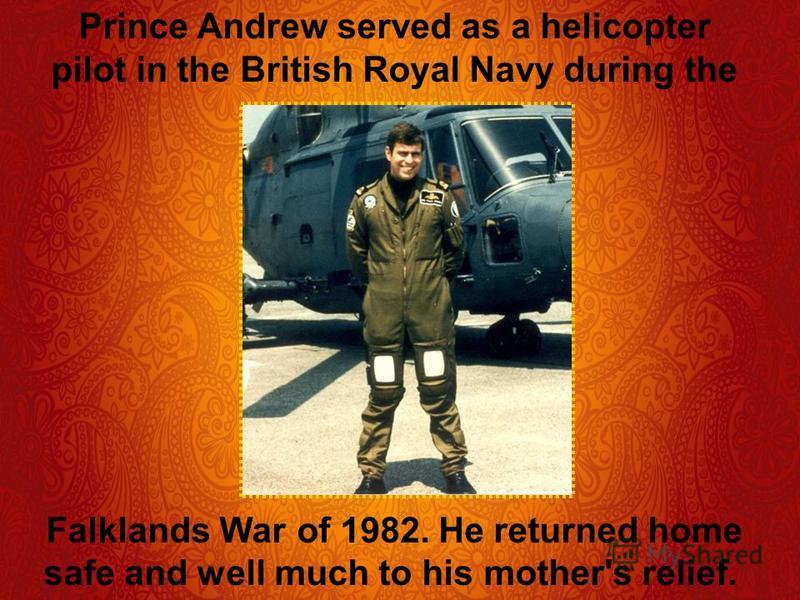 Prince Andrew served as a helicopter pilot in the British Royal Navy during the Falklands War of 1982. He returned home safe and well much to his mother's relief.