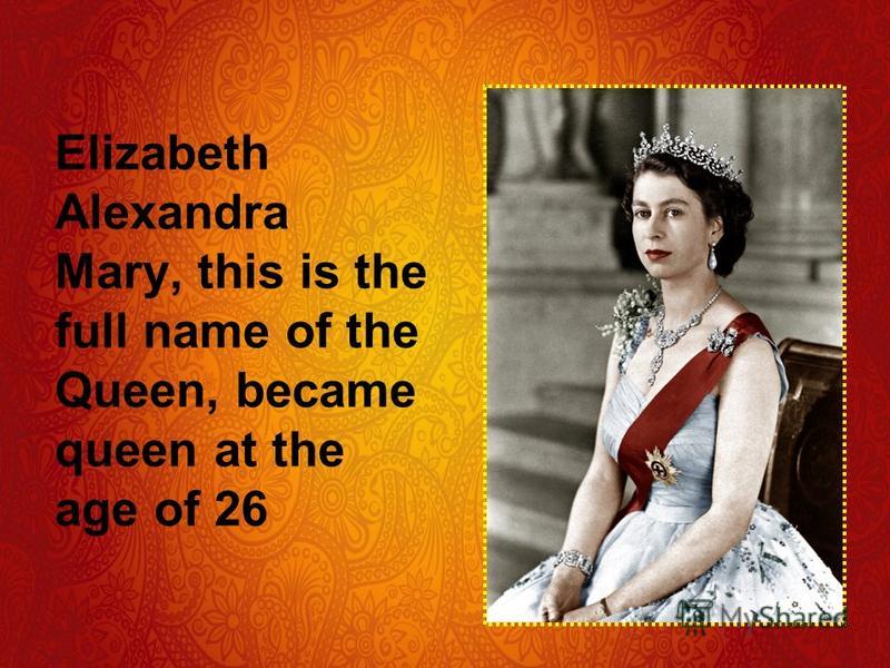 Elizabeth Alexandra Mary, this is the full name of the Queen, became queen at the age of 26