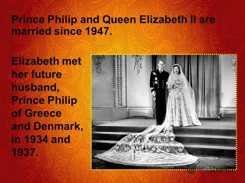 Prince Philip and Queen Elizabeth II are married since 1947. Elizabeth met her future husband, Prince Philip of Greece and Denmark, in 1934 and 1937.