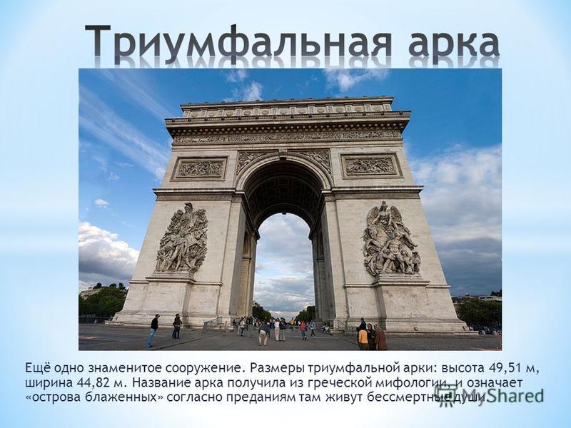 Ещё одно знаменитое сооружение. Размеры триумфальной арки: высота 49,51 м, ширина 44,82 м. Название арка получила из греческой мифологии, и означает «острова блаженных» согласно преданиям там живут бессмертные души.