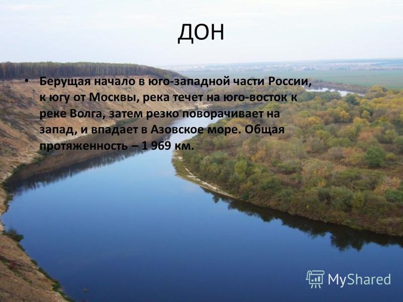 ДОН Берущая начало в юго-западной части России, к югу от Москвы, река течет на юго-восток к реке Волга, затем резко поворачивает на запад, и впадает в Азовское море. Общая протяженность – 1 969 км.