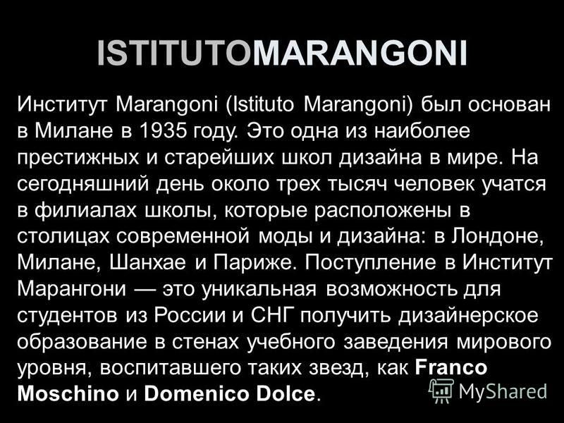 ISTITUTOMARANGONI Институт Marangoni (Istituto Marangoni) был основан в Милане в 1935 году. Это одна из наиболее престижных и старейших школ дизайна в мире. На сегодняшний день около трех тысяч человек учатся в филиалах школы, которые расположены в с
