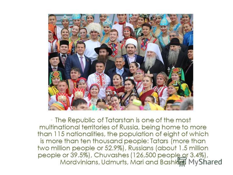 The Republic of Tatarstan is one of the most multinational territories of Russia, being home to more than 115 nationalities, the population of eight of which is more than ten thousand people: Tatars (more than two million people or 52.9%), Russians (