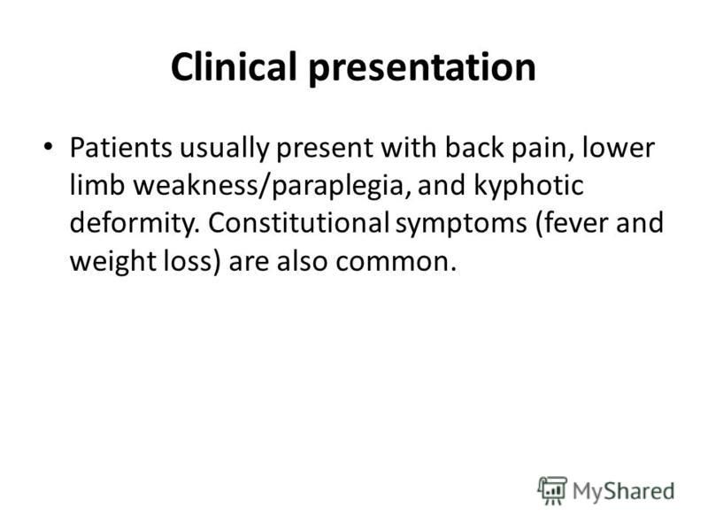 Clinical presentation Patients usually present with back pain, lower limb weakness/paraplegia, and kyphotic deformity. Constitutional symptoms (fever and weight loss) are also common.
