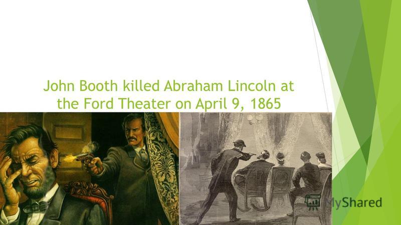 John Booth killed Abraham Lincoln at the Ford Theater on April 9, 1865