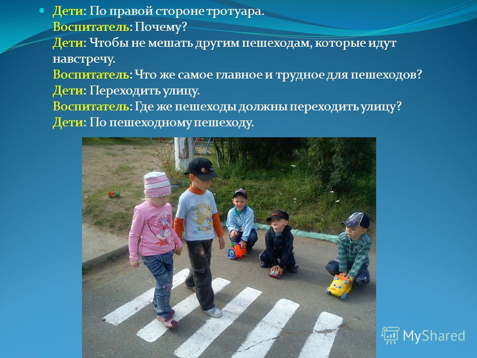 Дети: По правой стороне тротуара. Воспитатель: Почему? Дети: Чтобы не мешать другим пешеходам, которые идут навстречу. Воспитатель: Что же самое главн